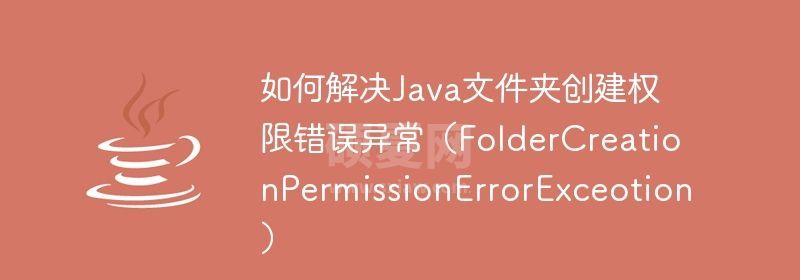 如何解决Java文件夹创建权限错误异常（FolderCreationPermissionErrorExceotion）