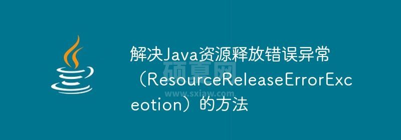 解决Java资源释放错误异常（ResourceReleaseErrorExceotion）的方法