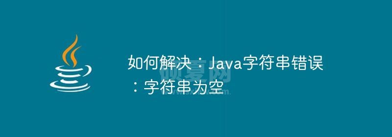 如何解决：Java字符串错误：字符串为空