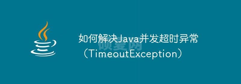 如何解决Java并发超时异常（TimeoutException）