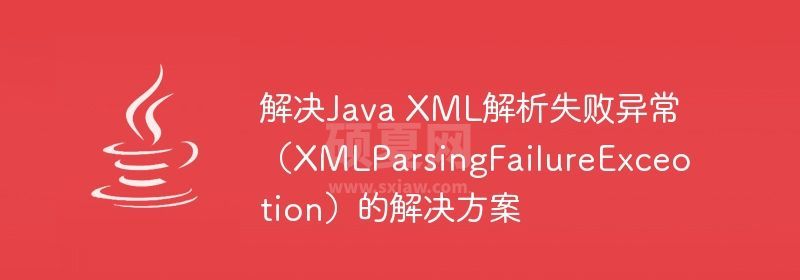 解决Java XML解析失败异常（XMLParsingFailureExceotion）的解决方案