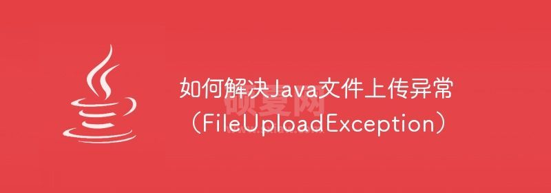 如何解决Java文件上传异常（FileUploadException）