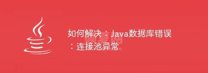 如何解决：Java数据库错误：连接池异常