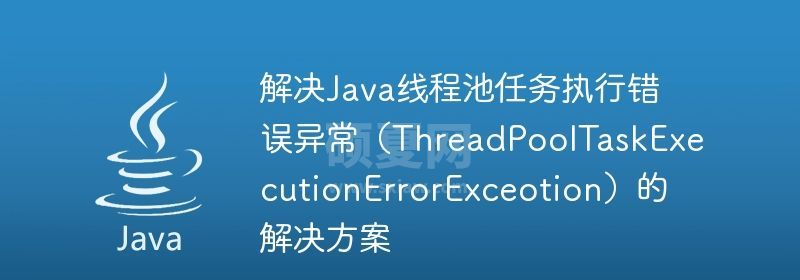 解决Java线程池任务执行错误异常（ThreadPoolTaskExecutionErrorExceotion）的解决方案