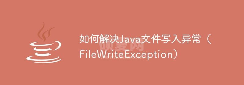 如何解决Java文件写入异常（FileWriteException）