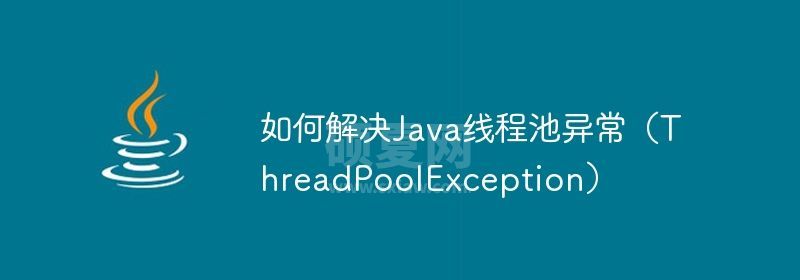 如何解决Java线程池异常（ThreadPoolException）