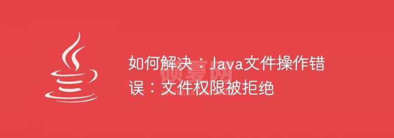 如何解决：Java文件操作错误：文件权限被拒绝