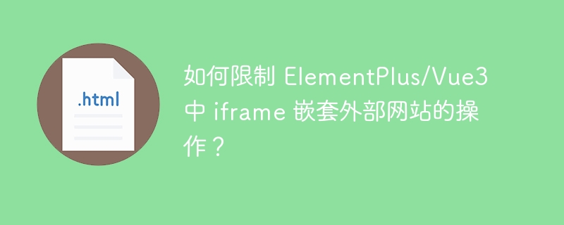 如何限制 ElementPlus/Vue3 中 iframe 嵌套外部网站的操作？