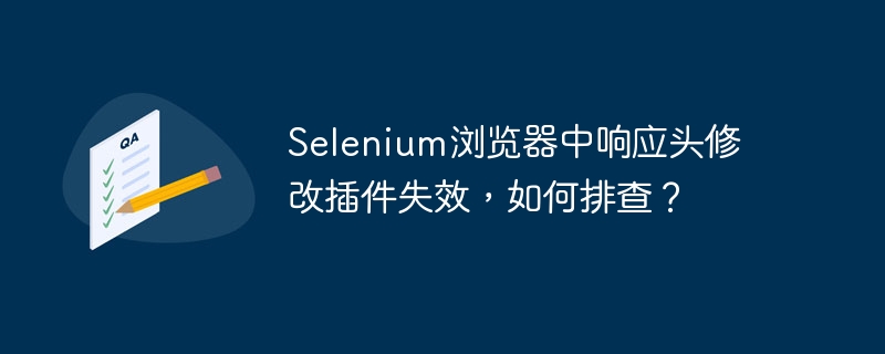 Selenium浏览器中响应头修改插件失效，如何排查？