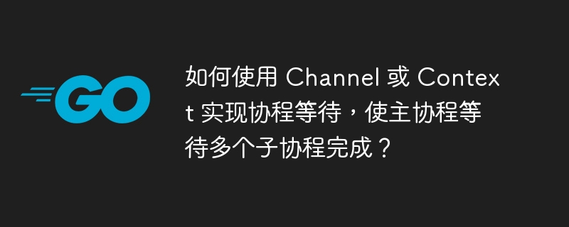 如何使用 Channel 或 Context 实现协程等待，使主协程等待多个子协程完成？