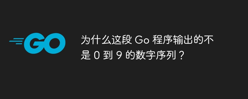 为什么这段 Go 程序输出的不是 0 到 9 的数字序列？