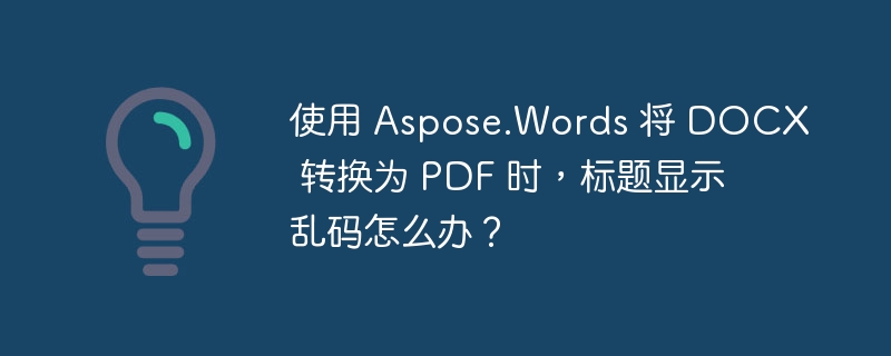 使用 Aspose.Words 将 DOCX 转换为 PDF 时，标题显示乱码怎么办？