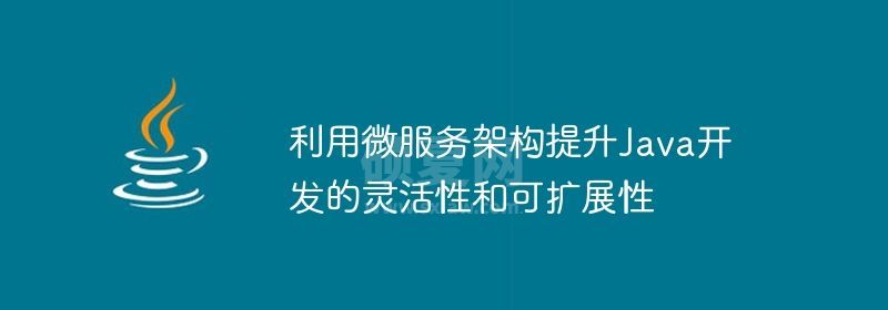 利用微服务架构提升Java开发的灵活性和可扩展性