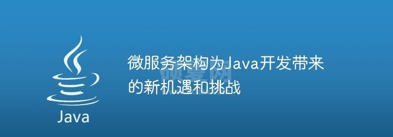 微服务架构为Java开发带来的新机遇和挑战