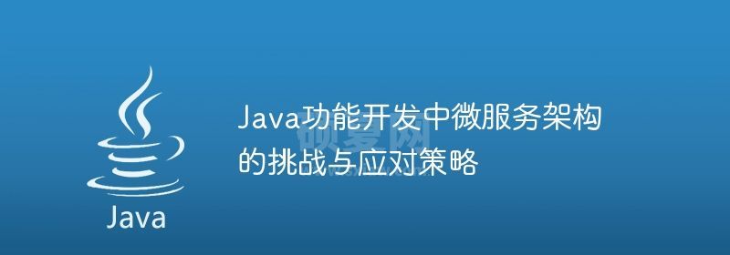 Java功能开发中微服务架构的挑战与应对策略