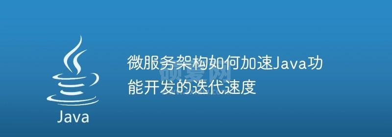 微服务架构如何加速Java功能开发的迭代速度