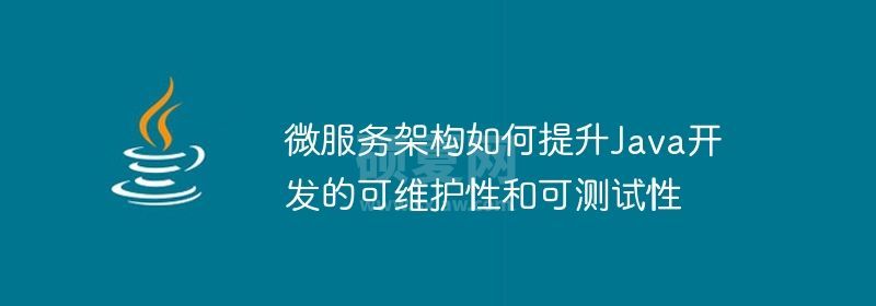 微服务架构如何提升Java开发的可维护性和可测试性