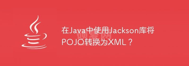 在Java中使用Jackson库将POJO转换为XML？