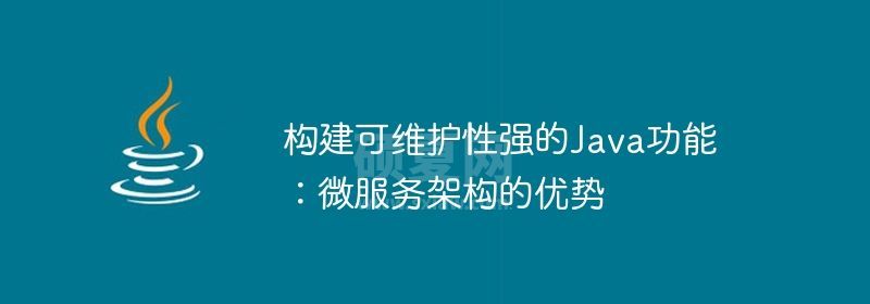 构建可维护性强的Java功能：微服务架构的优势