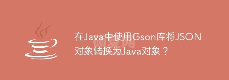 在Java中使用Gson库将JSON对象转换为Java对象？