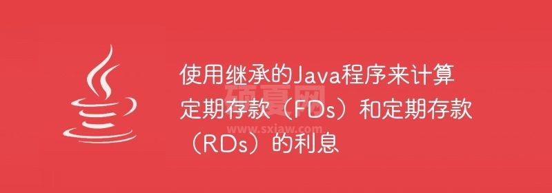 使用继承的Java程序来计算定期存款（FDs）和定期存款（RDs）的利息