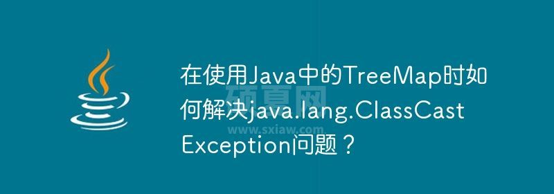 在使用Java中的TreeMap时如何解决java.lang.ClassCastException问题？