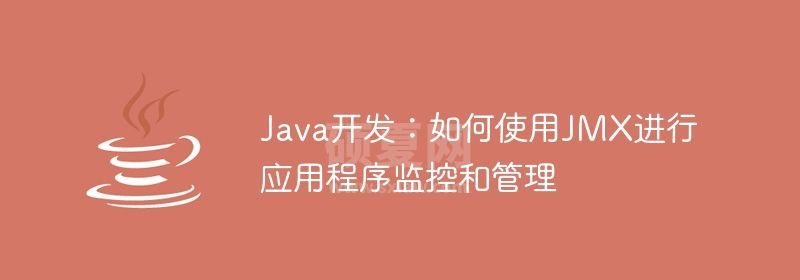 Java开发：如何使用JMX进行应用程序监控和管理