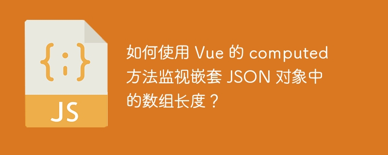 如何使用 Vue 的 computed 方法监视嵌套 JSON 对象中的数组长度？