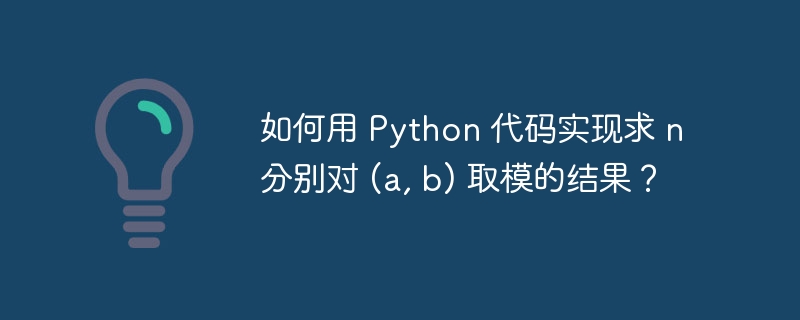 如何用 Python 代码实现求 n 分别对 (a, b) 取模的结果？