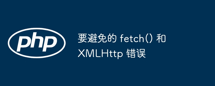 要避免的 fetch() 和 XMLHttp 错误