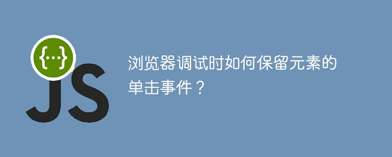 浏览器调试时如何保留元素的单击事件？