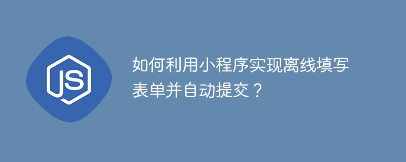 如何利用小程序实现离线填写表单并自动提交？