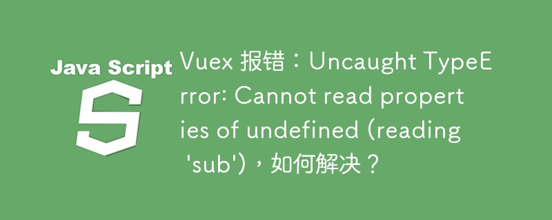 Vuex 报错：Uncaught TypeError: Cannot read properties of undefined (reading \'sub\')，如何解决？