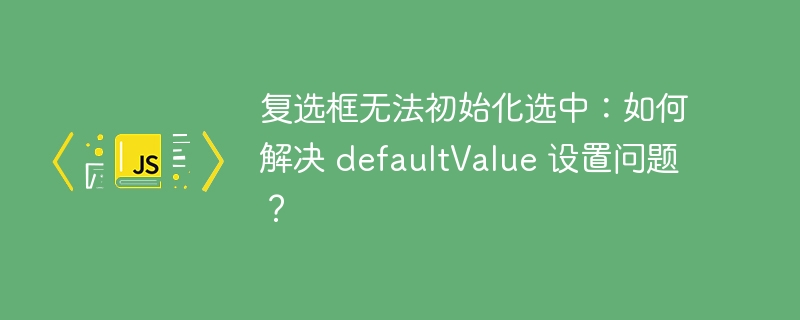 复选框无法初始化选中：如何解决 defaultValue 设置问题？