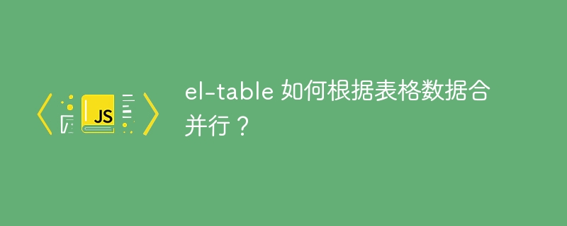 el-table 如何根据表格数据合并行？