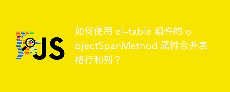 如何使用 el-table 组件的 objectSpanMethod 属性合并表格行和列？