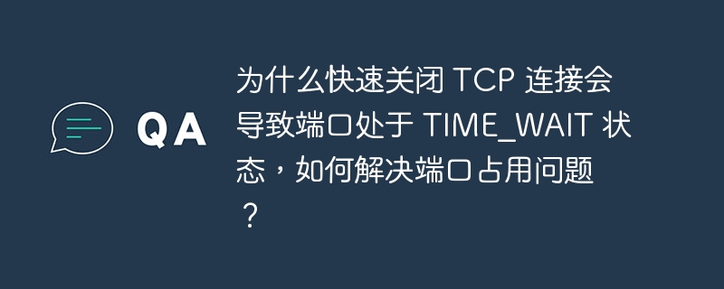 为什么快速关闭 TCP 连接会导致端口处于 TIME_WAIT 状态，如何解决端口占用问题？