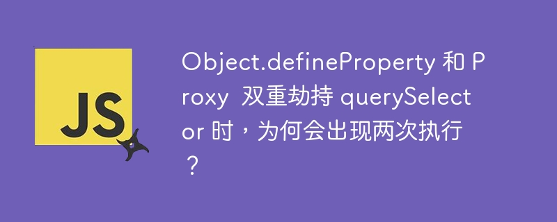 Object.defineProperty 和 Proxy  双重劫持 querySelector 时，为何会出现两次执行？