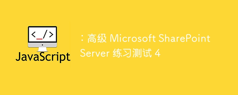 ：高级 Microsoft SharePoint Server 练习测试 4