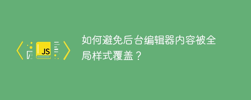 如何避免后台编辑器内容被全局样式覆盖？