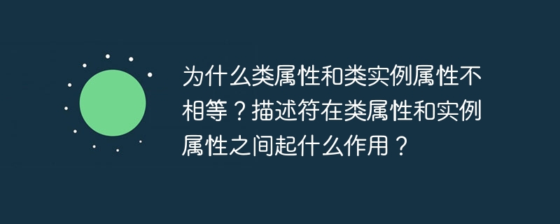 为什么类属性和类实例属性不相等？描述符在类属性和实例属性之间起什么作用？