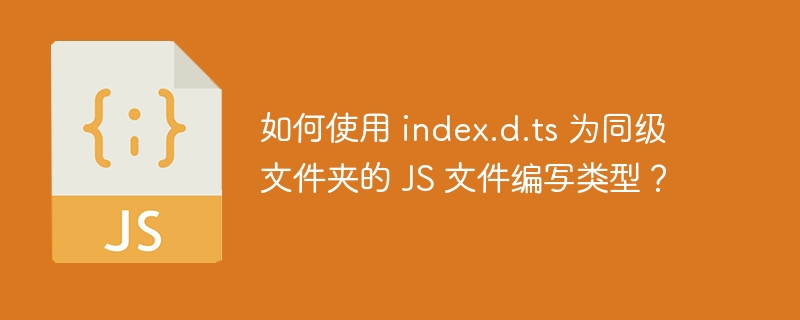 如何使用 index.d.ts 为同级文件夹的 JS 文件编写类型？