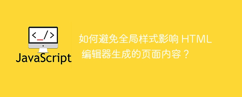 如何避免全局样式影响 HTML 编辑器生成的页面内容？