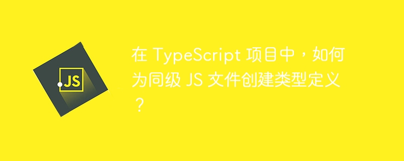 在 TypeScript 项目中，如何为同级 JS 文件创建类型定义？