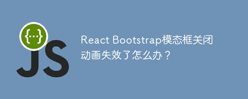 React Bootstrap模态框关闭动画失效了怎么办？