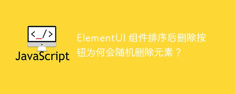 ElementUI 组件排序后删除按钮为何会随机删除元素？