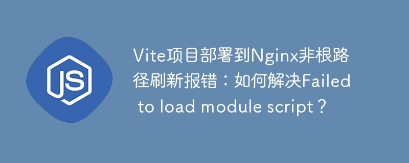 Vite项目部署到Nginx非根路径刷新报错：如何解决Failed to load module script？