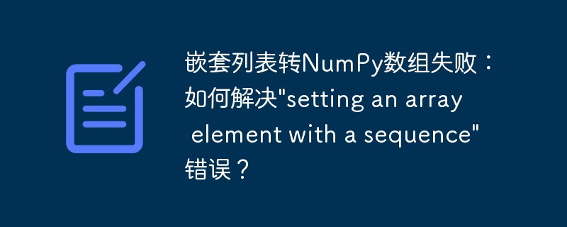 嵌套列表转NumPy数组失败：如何解决\&quot;setting an array element with a sequence\&quot;错误？