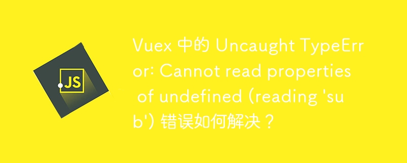 Vuex 中的 Uncaught TypeError: Cannot read properties of undefined (reading \'sub\') 错误如何解决？