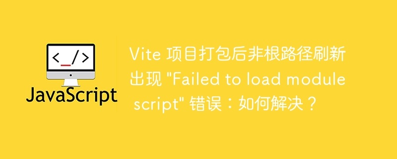 Vite 项目打包后非根路径刷新出现 \&quot;Failed to load module script\&quot; 错误：如何解决？